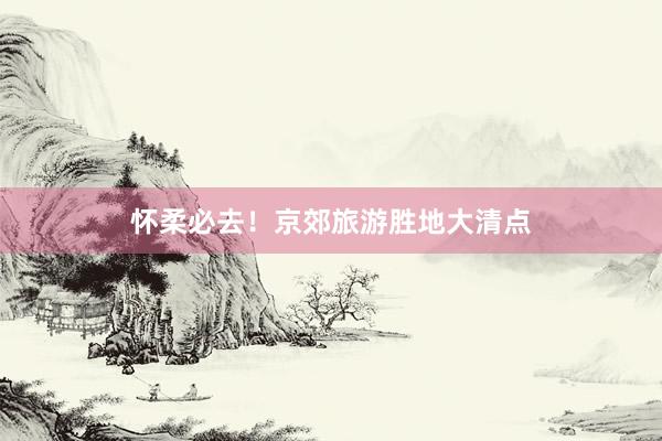 怀柔必去！京郊旅游胜地大清点