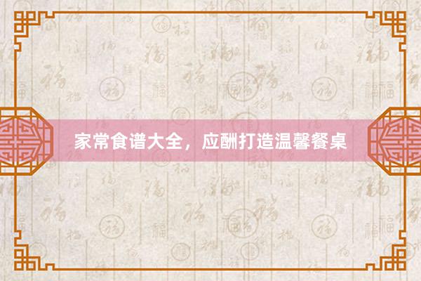 家常食谱大全，应酬打造温馨餐桌